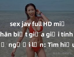 sex jav full HD miễn phí Phân biệt giữa giới tính và sex ở người lớn: Tìm hiểu sự khác biệt và yếu tố quyết định