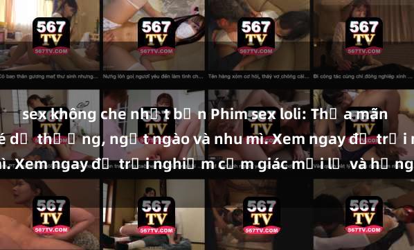 sex không che nhật bản Phim sex loli: Thỏa mãn đam mê với những cô bé dễ thương, ngọt ngào và nhu mì. Xem ngay để trải nghiệm cảm giác mới lạ và hứng khởi!