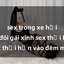 sex trong xe hơi Cặp đôi gái xinh sex thổi hồn vào đêm muộn