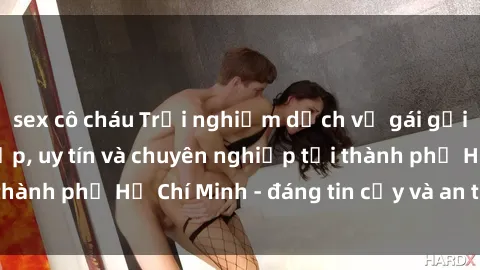 sex cô cháu Trải nghiệm dịch vụ gái gọi Việt Nam đẳng cấp, uy tín và chuyên nghiệp tại thành phố Hồ Chí Minh - đáng tin cậy và an toàn nhất.