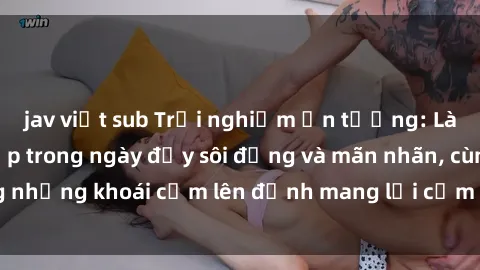 jav việt sub Trải nghiệm ấn tượng: Làm tình với gái đẹp trong ngày đầy sôi động và mãn nhãn, cùng những khoái cảm lên đỉnh mang lại cảm giác hưng phấn tột độ.