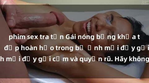 phim sex tra tấn Gái nóng bỏng khỏa thân gây sốc với vẻ đẹp hoàn hảo trong bộ ảnh mới đầy gợi cảm và quyến rũ. Hãy không bỏ lỡ!