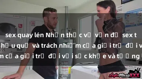 sex quay lén Nhận thức về vấn đề sex thiếu niên: Ý thức hậu quả và trách nhiệm của giới trẻ đối với sức khỏe và tương lai.