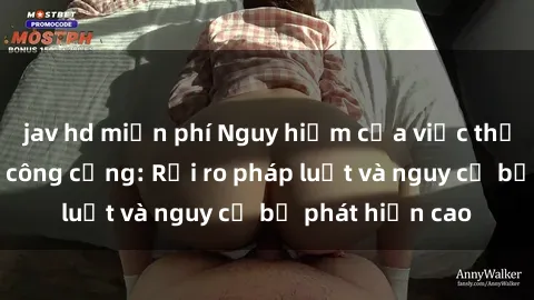 jav hd miễn phí Nguy hiểm của việc thực hành sex nơi công cộng: Rủi ro pháp luật và nguy cơ bị phát hiện cao