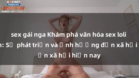 sex gái nga Khám phá văn hóa sex loli Việt Nam: Sự phát triển và ảnh hưởng đến xã hội hiện nay