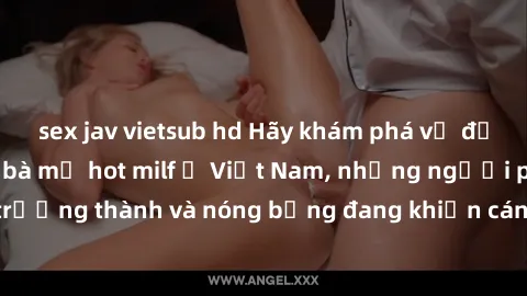 sex jav vietsub hd Hãy khám phá vẻ đẹp gợi cảm của các bà mẹ hot milf ở Việt Nam, những người phụ nữ trưởng thành và nóng bỏng đang khiến cánh đàn ông đứng ngồi không yên.