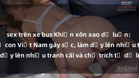 sex trên xe bus Khiến xôn xao dư luận: Vụ scandal sex mẹ con Việt Nam gây sốc, làm dấy lên nhiều tranh cãi và chỉ trích từ dư luận.