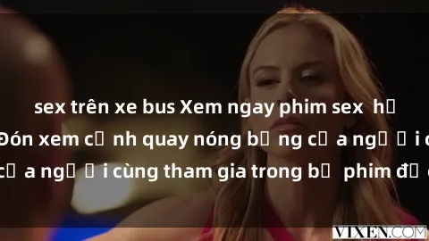 sex trên xe bus Xem ngay phim sex  hấp dẫn mới nhất - Đón xem cảnh quay nóng bỏng của người cùng tham gia trong bộ phim đặc sắc này!
