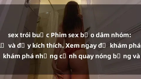 sex trói buộc Phim sex bạo dâm nhóm: Trải nghiệm mới lạ và đầy kích thích. Xem ngay để khám phá những cảnh quay nóng bỏng và đầy cấp độ!