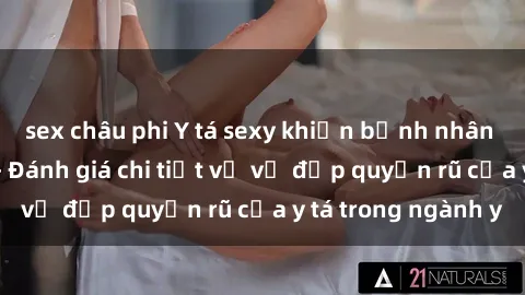 sex châu phi Y tá sexy khiến bệnh nhân quên đi đau đớn - Đánh giá chi tiết về vẻ đẹp quyến rũ của y tá trong ngành y
