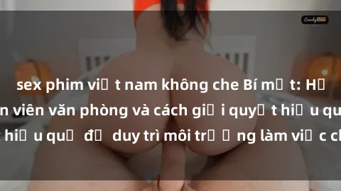 sex phim việt nam không che Bí mật: Hệ lụy của sex nhân viên văn phòng và cách giải quyết hiệu quả để duy trì môi trường làm việc chuyên nghiệp