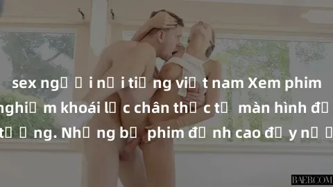 sex người nổi tiếng việt nam Xem phim sex jav hd: Trải nghiệm khoái lạc chân thực từ màn hình đẹp không tưởng. Những bộ phim đỉnh cao đầy nước ép sẽ khiến bạn phải say mê!