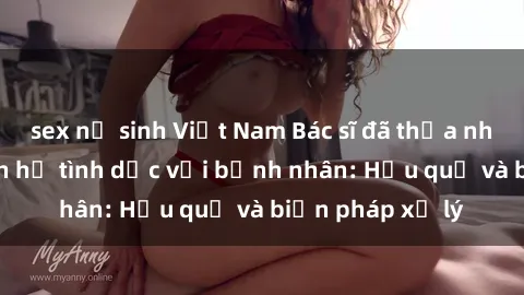 sex nữ sinh Việt Nam Bác sĩ đã thừa nhận việc có quan hệ tình dục với bệnh nhân: Hậu quả và biện pháp xử lý