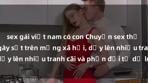 sex gái việt nam có con Chuyện sex thư ký Việt Nam đang gây sốt trên mạng xã hội, dấy lên nhiều tranh cãi và phản đối từ dư luận.