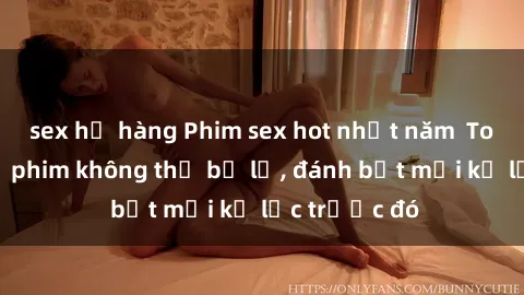 sex họ hàng Phim sex hot nhất năm  Top những bộ phim không thể bỏ lỡ, đánh bật mọi kỷ lục trước đó