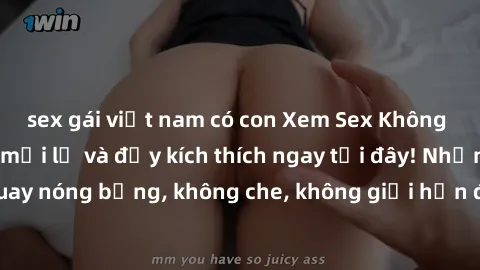 sex gái việt nam có con Xem Sex Không Che: Trải nghiệm mới lạ và đầy kích thích ngay tại đây! Những cảnh quay nóng bỏng, không che, không giới hạn đang chờ đón bạn. Đừng bỏ lỡ!