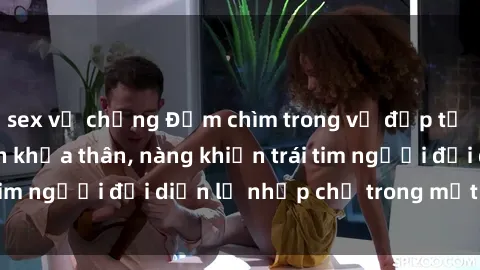 sex vợ chồng Đắm chìm trong vẻ đẹp tự nhiên của gái xinh khỏa thân, nàng khiến trái tim người đối diện lỡ nhịp chỉ trong một cái nhìn.
