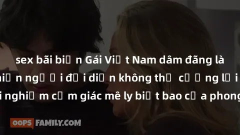 sex bãi biển Gái Việt Nam dâm đãng làm tình say đắm, khiến người đối diện không thể cưỡng lại được. Hãy trải nghiệm cảm giác mê ly biết bao của phong cách yêu đương đậm chất dân tộc!