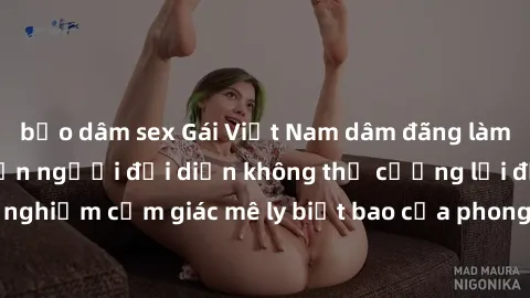 bạo dâm sex Gái Việt Nam dâm đãng làm tình say đắm, khiến người đối diện không thể cưỡng lại được. Hãy trải nghiệm cảm giác mê ly biết bao của phong cách yêu đương đậm chất dân tộc!