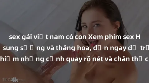sex gái việt nam có con Xem phim sex HD: Đỉnh cao của sự sung sướng và thăng hoa, đến ngay để trải nghiệm những cảnh quay rõ nét và chân thực nhất. Hãy cùng khám phá!