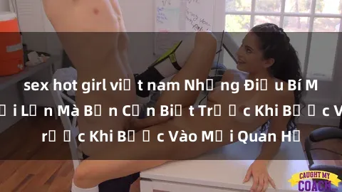 sex hot girl việt nam Những Điều Bí Mật Về Sex Người Lớn Mà Bạn Cần Biết Trước Khi Bước Vào Mối Quan Hệ