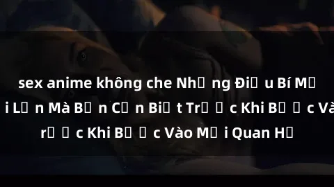 sex anime không che Những Điều Bí Mật Về Sex Người Lớn Mà Bạn Cần Biết Trước Khi Bước Vào Mối Quan Hệ