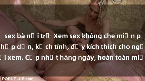 sex bà nội trợ Xem sex không che miễn phí - Những clip sex hấp dẫn, kịch tính, đầy kích thích cho người xem. Cập nhật hàng ngày, hoàn toàn miễn phí, độ phân giải cao.