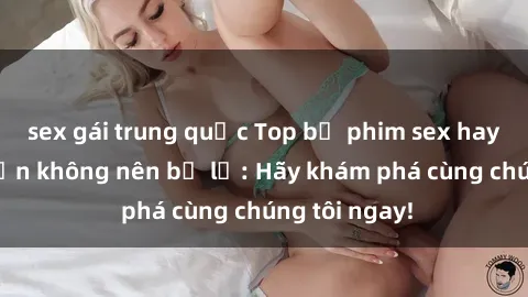 sex gái trung quốc Top bộ phim sex hay nhất mà bạn không nên bỏ lỡ: Hãy khám phá cùng chúng tôi ngay!