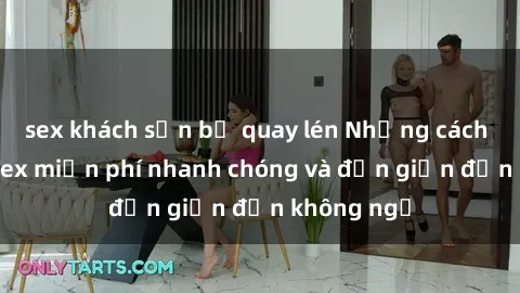 sex khách sạn bị quay lén Những cách tải phim sex miễn phí nhanh chóng và đơn giản đến không ngờ