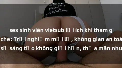 sex sinh viên vietsub lợi ích khi tham gia sex online không che: Trải nghiệm mới lạ, không gian an toàn, sự sáng tạo không giới hạn, thỏa mãn nhu cầu tình dục của bạn.