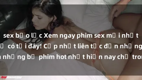 sex bạo lực Xem ngay phim sex mới nhất, hấp dẫn nhất chỉ có tại đây! Cập nhật liên tục đến những bộ phim hot nhất hiện nay chỉ trong vài cú click!