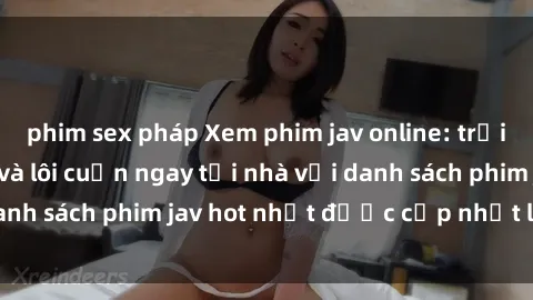 phim sex pháp Xem phim jav online: trải nghiệm hấp dẫn và lôi cuốn ngay tại nhà với danh sách phim jav hot nhất được cập nhật liên tục.