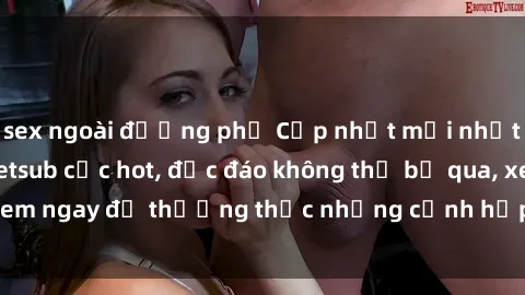 sex ngoài đường phố Cập nhật mới nhất: Top phim JAV Vietsub cực hot, độc đáo không thể bỏ qua, xem ngay để thưởng thức những cảnh hấp dẫn và đầy kích thích!
