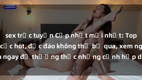 sex trực tuyến Cập nhật mới nhất: Top phim JAV Vietsub cực hot, độc đáo không thể bỏ qua, xem ngay để thưởng thức những cảnh hấp dẫn và đầy kích thích!