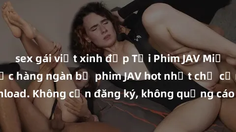 sex gái việt xinh đẹp Tải Phim JAV Miễn Phí - Thưởng thức hàng ngàn bộ phim JAV hot nhất chỉ cần click download. Không cần đăng ký, không quảng cáo - Dễ dàng tải về và xem online!