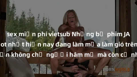 sex miễn phí vietsub Những bộ phim JAV idol không che hot nhất hiện nay đang làm mưa làm gió trên mạng, hấp dẫn không chỉ người hâm mộ mà còn cả những ai mới tìm hiểu về thể loại này!