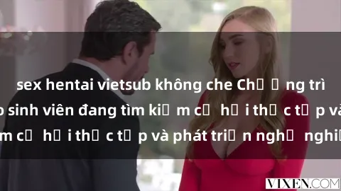 sex hentai vietsub không che Chương trình hợp tác JAV cho sinh viên đang tìm kiếm cơ hội thực tập và phát triển nghề nghiệp