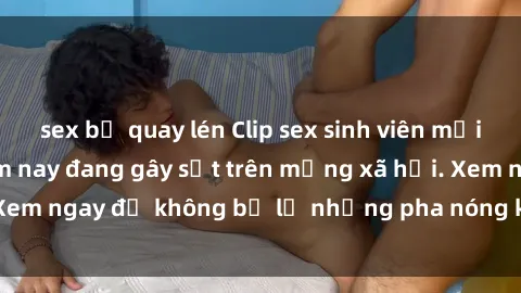 sex bị quay lén Clip sex sinh viên mới nhất hot nhất năm nay đang gây sốt trên mạng xã hội. Xem ngay để không bỏ lỡ những pha nóng không thể bỏ qua!