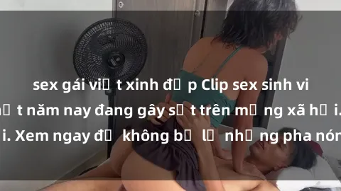 sex gái việt xinh đẹp Clip sex sinh viên mới nhất hot nhất năm nay đang gây sốt trên mạng xã hội. Xem ngay để không bỏ lỡ những pha nóng không thể bỏ qua!