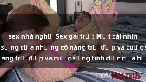 sex nhà nghỉ Sex gái trẻ: Một cái nhìn sâu lắng vào cuộc sống của những cô nàng trẻ đẹp và cuộc sống tình dục của họ