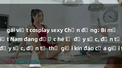 gái việt cosplay sexy Chấn động: Bí mật về sex nữ sinh Việt Nam đang được hé lộ đầy sốc, đến từ thế giới kín đáo của giới trẻ.