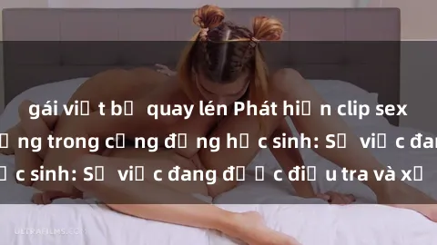 gái việt bị quay lén Phát hiện clip sex nữ sinh gây chấn động trong cộng đồng học sinh: Sự việc đang được điều tra và xử lý