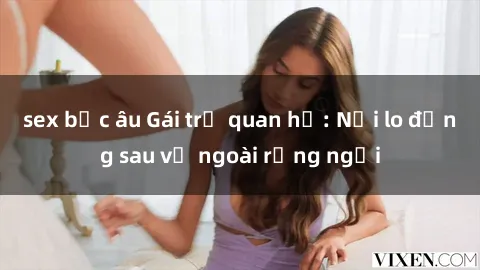 sex bắc âu Gái trẻ quan hệ: Nỗi lo đằng sau vẻ ngoài rạng ngời