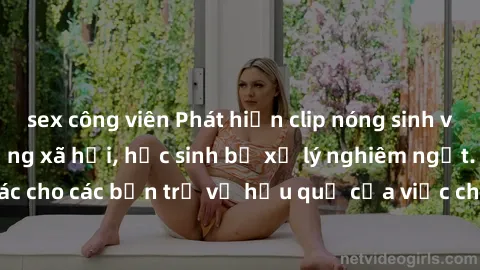 sex công viên Phát hiện clip nóng sinh viên gây sốt trên mạng xã hội, học sinh bị xử lý nghiêm ngặt. Đây là cảnh giác cho các bạn trẻ về hậu quả của việc chia sẻ thông tin trái phép trên internet.