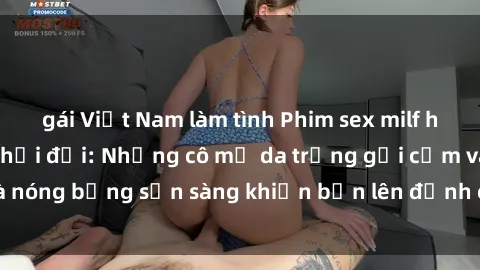 gái Việt Nam làm tình Phim sex milf hấp dẫn nhất mọi thời đại: Những cô mẹ da trắng gợi cảm và nóng bỏng sẵn sàng khiến bạn lên đỉnh chỉ trong chớp mắt!