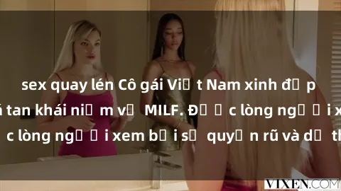 sex quay lén Cô gái Việt Nam xinh đẹp và gợi cảm làm xoá tan khái niệm về MILF. Được lòng người xem bởi sự quyến rũ và dễ thương.