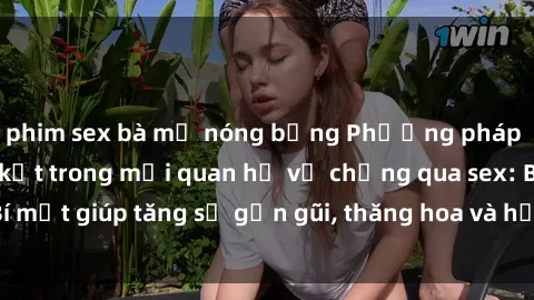 phim sex bà mẹ nóng bỏng Phương pháp tăng cường gắn kết trong mối quan hệ vợ chồng qua sex: Bí mật giúp tăng sự gần gũi, thăng hoa và hạnh phúc cho cặp đôi