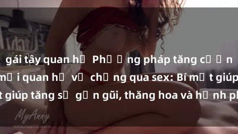 gái tây quan hệ Phương pháp tăng cường gắn kết trong mối quan hệ vợ chồng qua sex: Bí mật giúp tăng sự gần gũi, thăng hoa và hạnh phúc cho cặp đôi