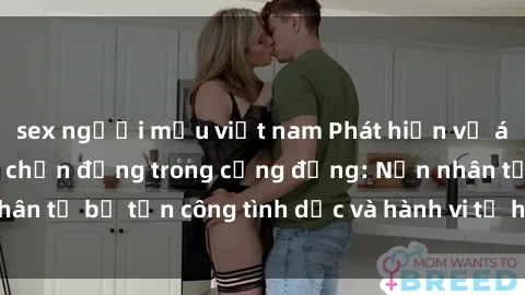 sex người mẫu việt nam Phát hiện vụ án bạo dâm sex gây chấn động trong cộng đồng: Nạn nhân tố bị tấn công tình dục và hành vi tệ hại được tiết lộ