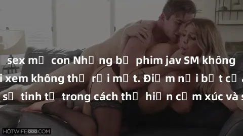sex mẹ con Những bộ phim jav SM không che khiến người xem không thể rời mắt. Điểm nổi bật của thể loại này là sự tinh tế trong cách thể hiện cảm xúc và sự hấp dẫn của những cảnh quay.